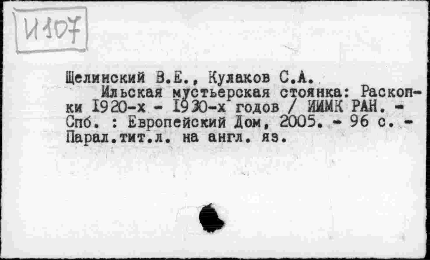 ﻿им
Щелинекий Ö.E., Кулаков С.А.
Ильская мустьерская стоянка: Раскопки 1920-х - 1930-х годов / ИЙМК РАН. -Спб. : Европейский Дом, 2005. - 96 с. -Парад.тит.л. на англ. яз.